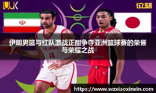  vsport体育伊朗男篮与红队激战正酣争夺亚洲篮球赛的荣誉与荣耀之战
